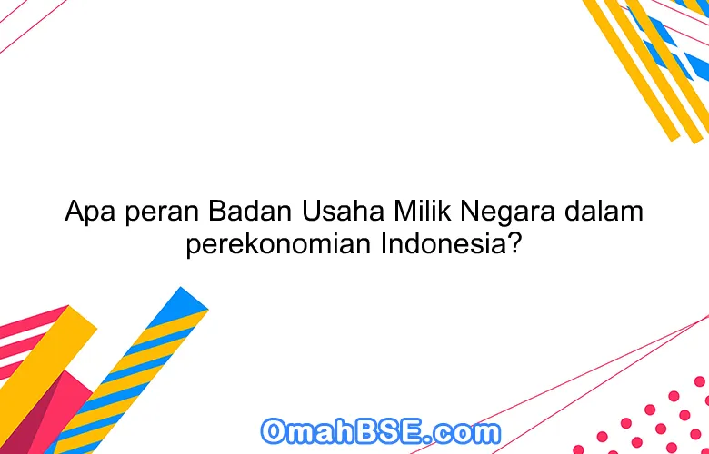 Apa Peran Badan Usaha Milik Negara Dalam Perekonomian Indonesia OmahBSE