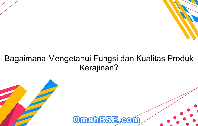 Bagaimana Mengetahui Fungsi dan Kualitas Produk Kerajinan?