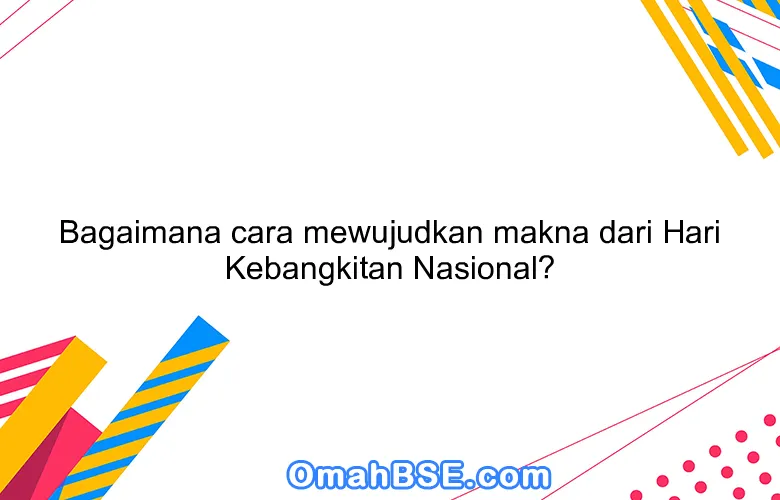 Bagaimana cara mewujudkan makna dari Hari Kebangkitan Nasional?