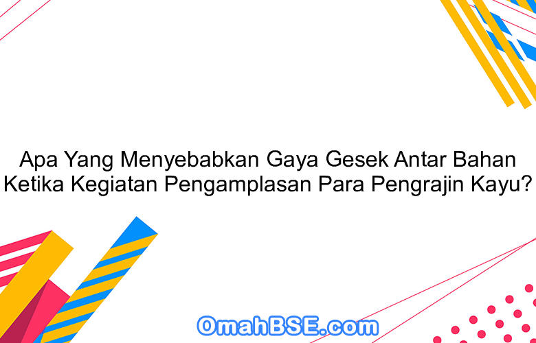 Apa Yang Menyebabkan Gaya Gesek Antar Bahan Ketika Kegiatan Pengamplasan Para Pengrajin Kayu?