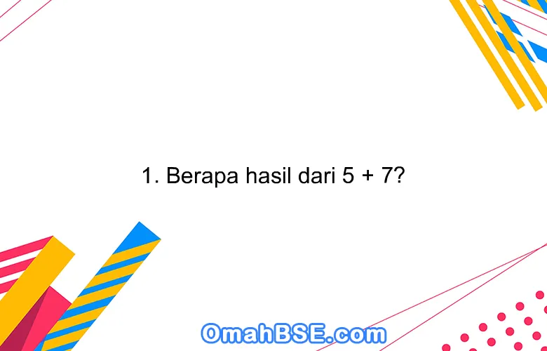 1. Berapa hasil dari 5 + 7?