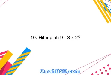 10. Hitunglah 9 - 3 x 2?