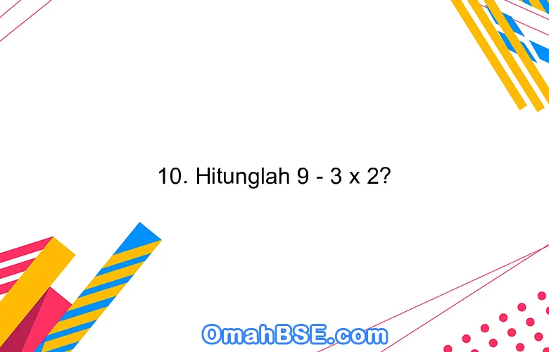 10. Hitunglah 9 - 3 x 2?