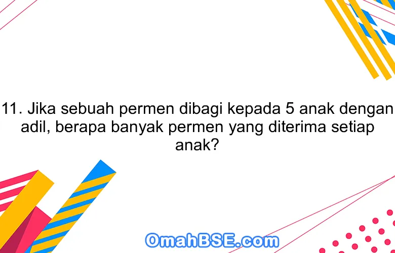 11. Jika sebuah permen dibagi kepada 5 anak dengan adil, berapa banyak permen yang diterima setiap anak?