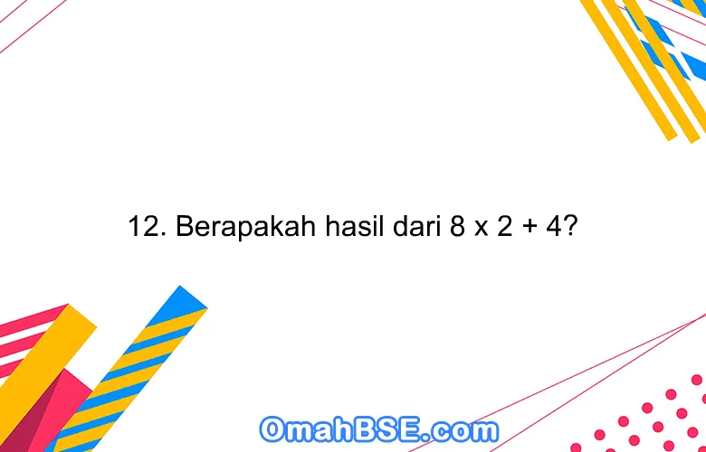 12. Berapakah hasil dari 8 x 2 + 4?