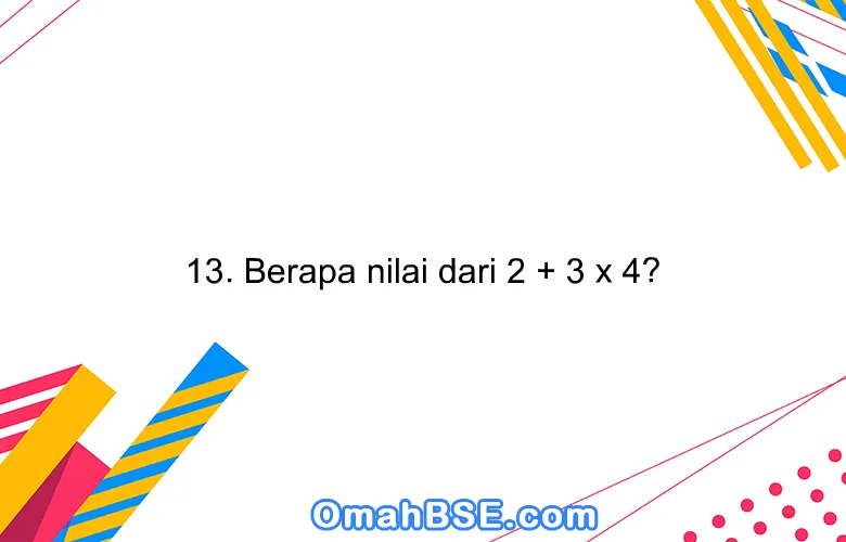 13. Berapa nilai dari 2 + 3 x 4?