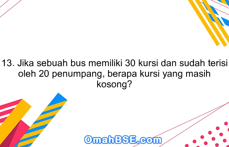 13. Jika sebuah bus memiliki 30 kursi dan sudah terisi oleh 20 penumpang, berapa kursi yang masih kosong?