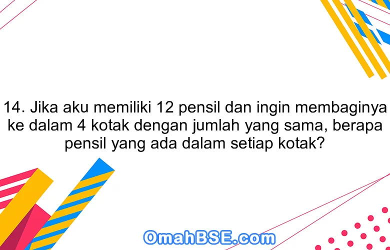 14. Jika aku memiliki 12 pensil dan ingin membaginya ke dalam 4 kotak dengan jumlah yang sama, berapa pensil yang ada dalam setiap kotak?