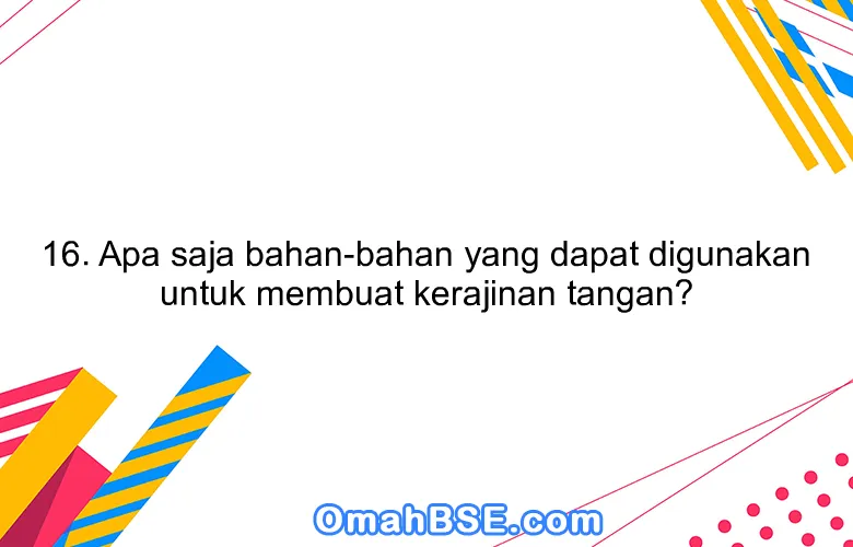 16. Apa saja bahan-bahan yang dapat digunakan untuk membuat kerajinan tangan?