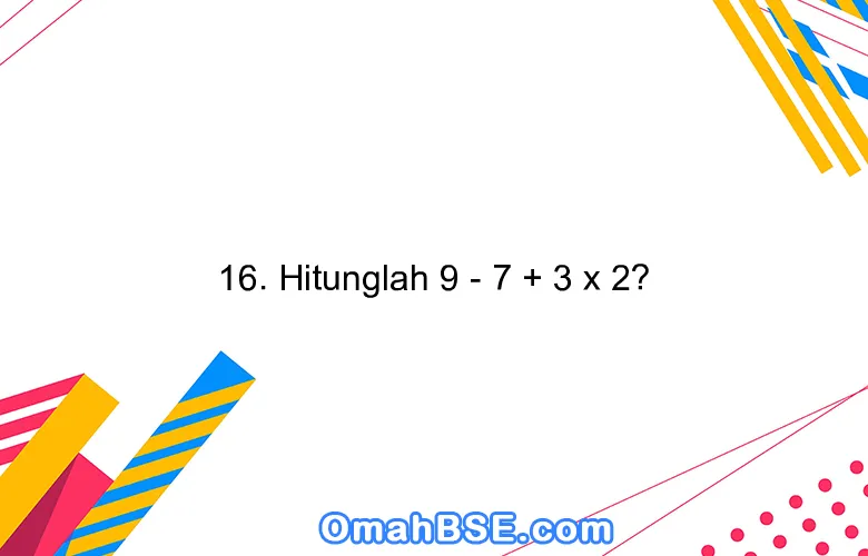 16. Hitunglah 9 - 7 + 3 x 2?