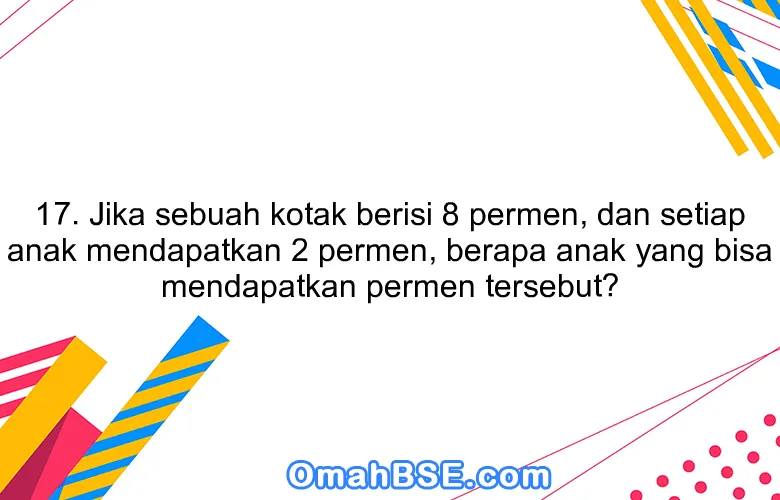 17. Jika sebuah kotak berisi 8 permen, dan setiap anak mendapatkan 2 permen, berapa anak yang bisa mendapatkan permen tersebut?