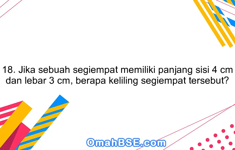 18. Jika sebuah segiempat memiliki panjang sisi 4 cm dan lebar 3 cm, berapa keliling segiempat tersebut?