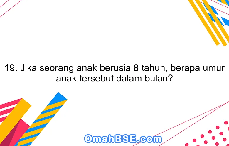 19. Jika seorang anak berusia 8 tahun, berapa umur anak tersebut dalam bulan?