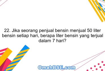 22. Jika seorang penjual bensin menjual 50 liter bensin setiap hari, berapa liter bensin yang terjual dalam 7 hari?