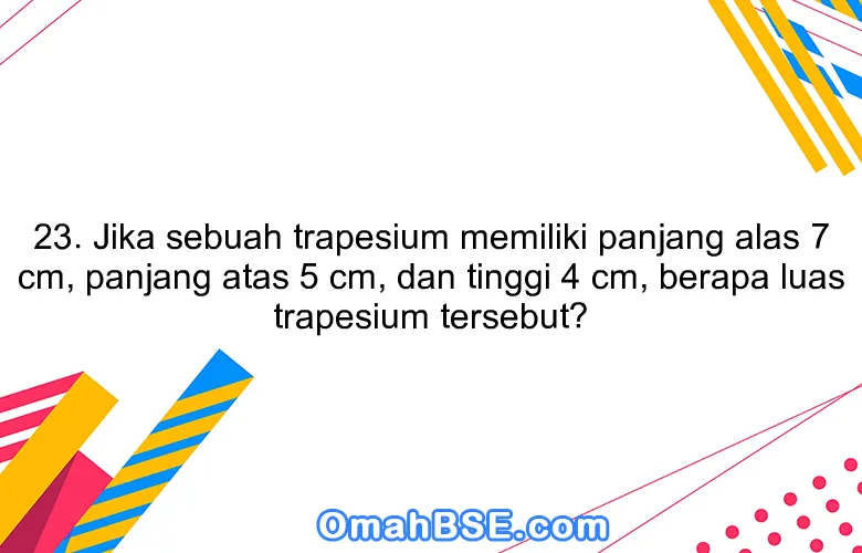 23. Jika sebuah trapesium memiliki panjang alas 7 cm, panjang atas 5 cm, dan tinggi 4 cm, berapa luas trapesium tersebut?