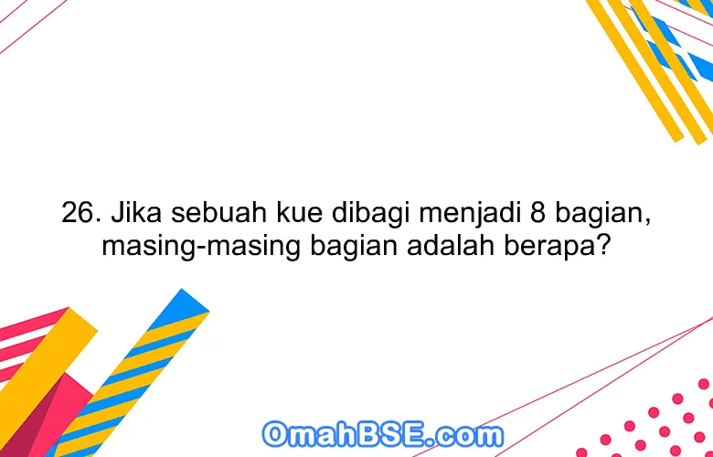 26. Jika sebuah kue dibagi menjadi 8 bagian, masing-masing bagian adalah berapa?