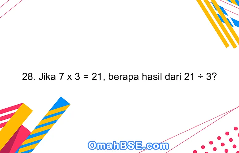 28. Jika 7 x 3 = 21, berapa hasil dari 21 ÷ 3?