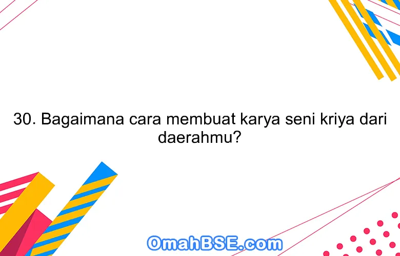 30. Bagaimana cara membuat karya seni kriya dari daerahmu?