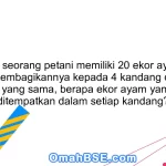 33. Jika seorang petani memiliki 20 ekor ayam dan ingin membagikannya kepada 4 kandang dengan jumlah yang sama, berapa ekor ayam yang akan ditempatkan dalam setiap kandang?