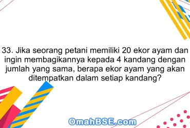 33. Jika seorang petani memiliki 20 ekor ayam dan ingin membagikannya kepada 4 kandang dengan jumlah yang sama, berapa ekor ayam yang akan ditempatkan dalam setiap kandang?