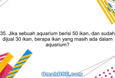 35. Jika sebuah aquarium berisi 50 ikan, dan sudah dijual 30 ikan, berapa ikan yang masih ada dalam aquarium?