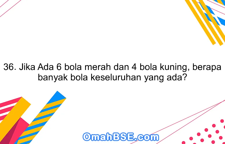 36. Jika Ada 6 bola merah dan 4 bola kuning, berapa banyak bola keseluruhan yang ada?