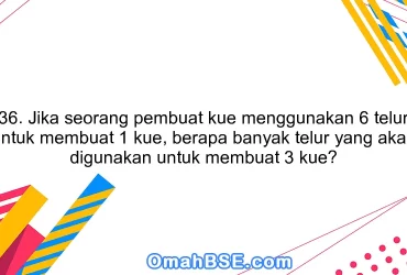 36. Jika seorang pembuat kue menggunakan 6 telur untuk membuat 1 kue, berapa banyak telur yang akan digunakan untuk membuat 3 kue?