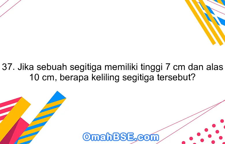 37. Jika sebuah segitiga memiliki tinggi 7 cm dan alas 10 cm, berapa keliling segitiga tersebut?