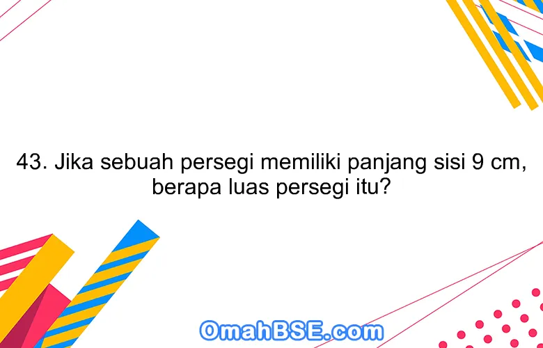 43. Jika sebuah persegi memiliki panjang sisi 9 cm, berapa luas persegi itu?