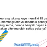 44. Jika seorang tukang kayu memiliki 15 papan kayu dan ingin membagikannya kepada 5 pekerja dengan jumlah yang sama, berapa banyak papan kayu yang akan diterima oleh setiap pekerja?