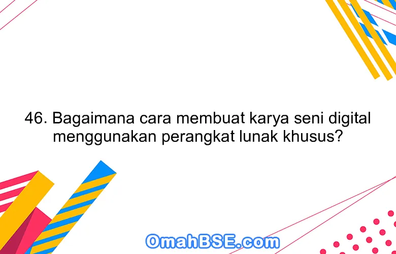 46. Bagaimana cara membuat karya seni digital menggunakan perangkat lunak khusus?