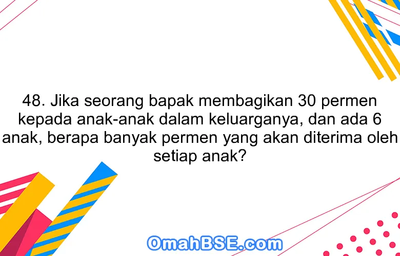 48. Jika seorang bapak membagikan 30 permen kepada anak-anak dalam keluarganya, dan ada 6 anak, berapa banyak permen yang akan diterima oleh setiap anak?