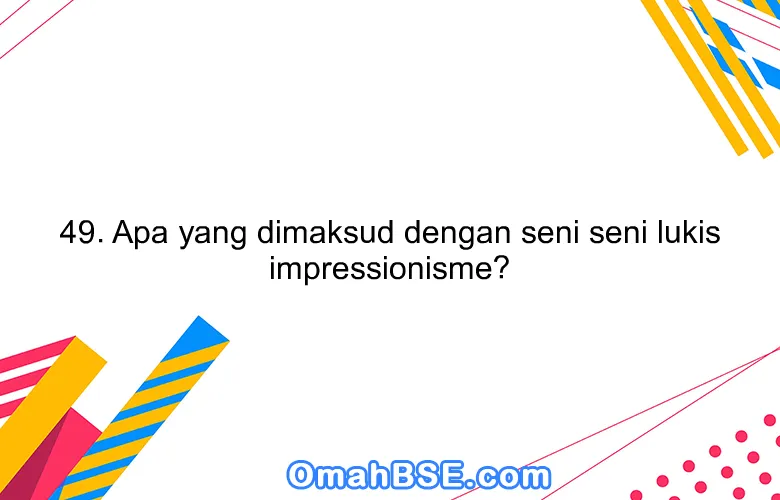 49. Apa yang dimaksud dengan seni seni lukis impressionisme?