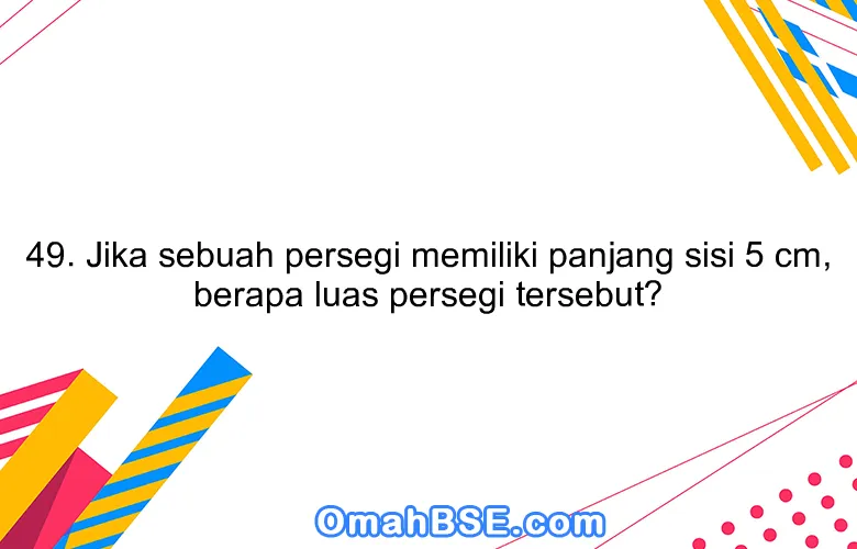 49. Jika sebuah persegi memiliki panjang sisi 5 cm, berapa luas persegi tersebut?