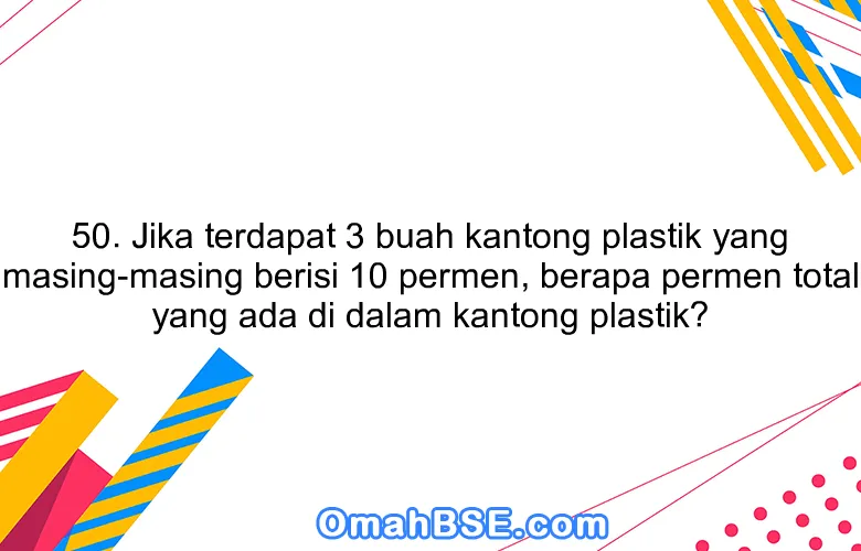 50. Jika terdapat 3 buah kantong plastik yang masing-masing berisi 10 permen, berapa permen total yang ada di dalam kantong plastik?