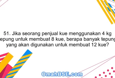 51. Jika seorang penjual kue menggunakan 4 kg tepung untuk membuat 8 kue, berapa banyak tepung yang akan digunakan untuk membuat 12 kue?