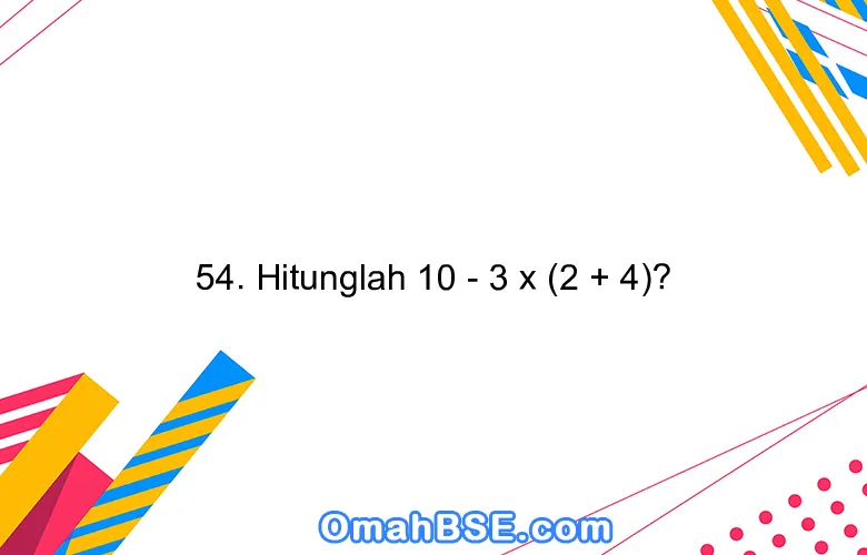 54. Hitunglah 10 - 3 x (2 + 4)?