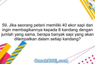 59. Jika seorang petani memiliki 40 ekor sapi dan ingin membagikannya kepada 8 kandang dengan jumlah yang sama, berapa banyak sapi yang akan ditempatkan dalam setiap kandang?