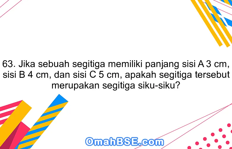 63. Jika sebuah segitiga memiliki panjang sisi A 3 cm, sisi B 4 cm, dan sisi C 5 cm, apakah segitiga tersebut merupakan segitiga siku-siku?