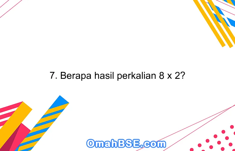 7. Berapa hasil perkalian 8 x 2?