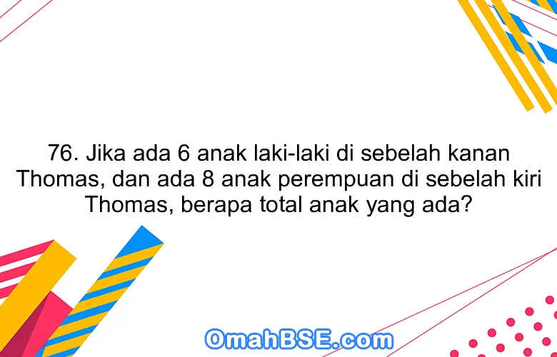 76. Jika ada 6 anak laki-laki di sebelah kanan Thomas, dan ada 8 anak perempuan di sebelah kiri Thomas, berapa total anak yang ada?