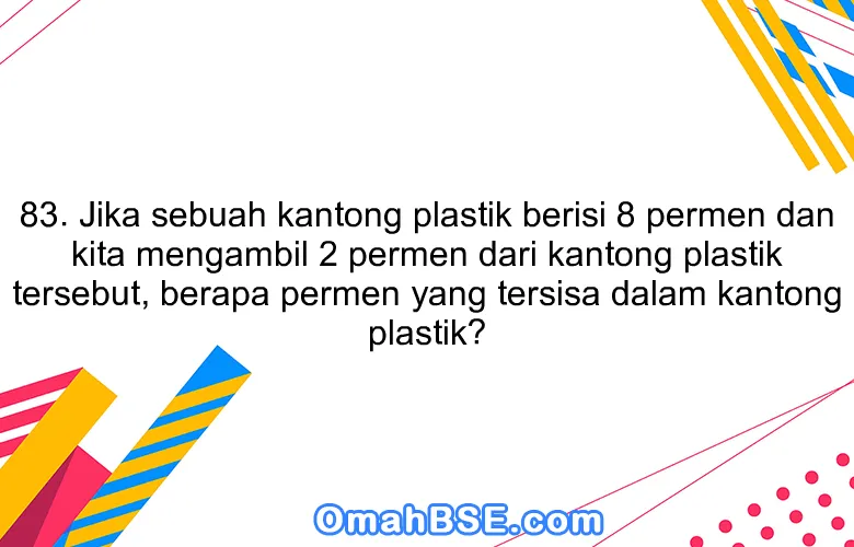 83. Jika sebuah kantong plastik berisi 8 permen dan kita mengambil 2 permen dari kantong plastik tersebut, berapa permen yang tersisa dalam kantong plastik?