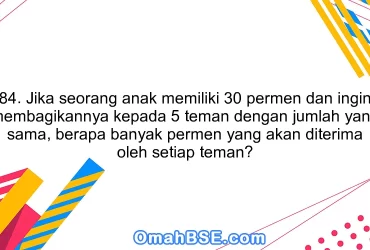 84. Jika seorang anak memiliki 30 permen dan ingin membagikannya kepada 5 teman dengan jumlah yang sama, berapa banyak permen yang akan diterima oleh setiap teman?