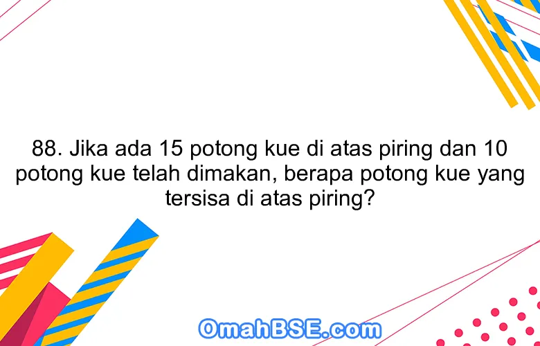 88. Jika ada 15 potong kue di atas piring dan 10 potong kue telah dimakan, berapa potong kue yang tersisa di atas piring?