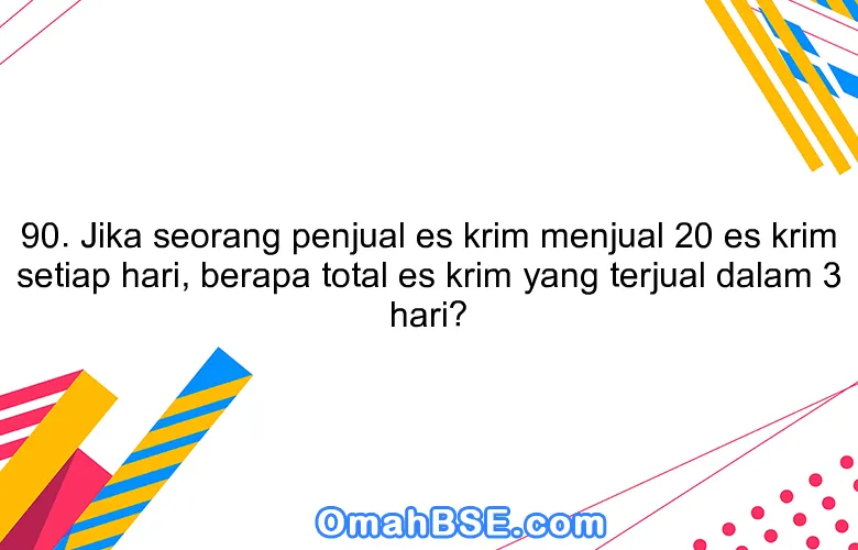 90. Jika seorang penjual es krim menjual 20 es krim setiap hari, berapa total es krim yang terjual dalam 3 hari?