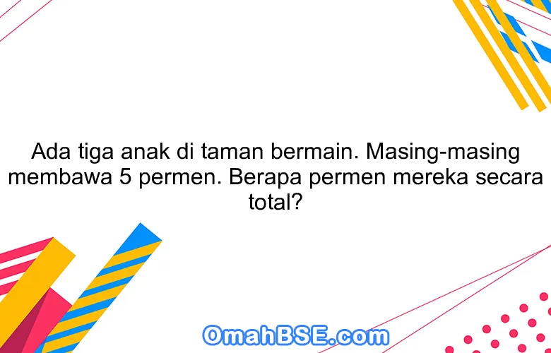 Ada tiga anak di taman bermain. Masing-masing membawa 5 permen. Berapa permen mereka secara total?