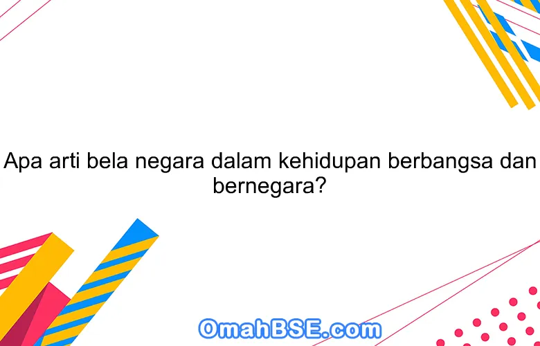 Apa arti bela negara dalam kehidupan berbangsa dan bernegara?