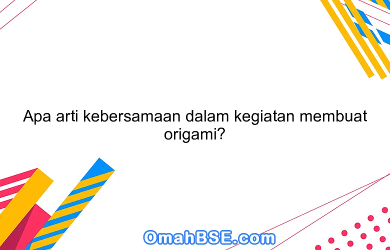 Apa arti kebersamaan dalam kegiatan membuat origami?