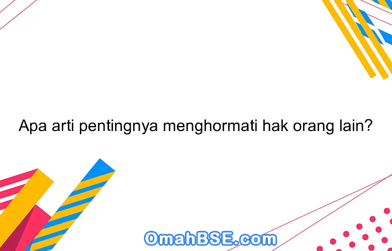 Apa arti pentingnya menghormati hak orang lain?