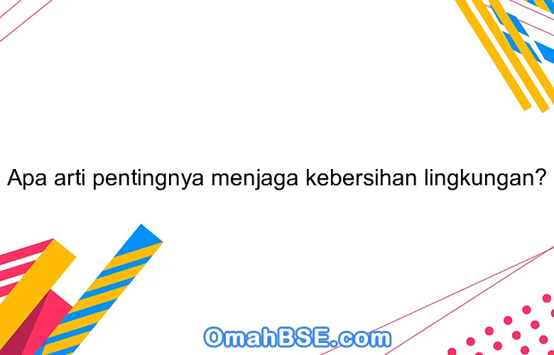 Apa arti pentingnya menjaga kebersihan lingkungan?